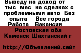 Выведу на доход от 400 тыс./мес. на сделках с проблемными авто. Без опыта. - Все города Работа » Вакансии   . Ростовская обл.,Каменск-Шахтинский г.